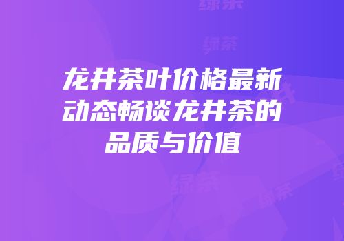 龙井茶叶价格最新动态畅谈龙井茶的品质与价值