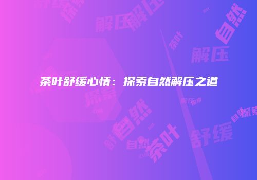茶叶舒缓心情：探索自然解压之道