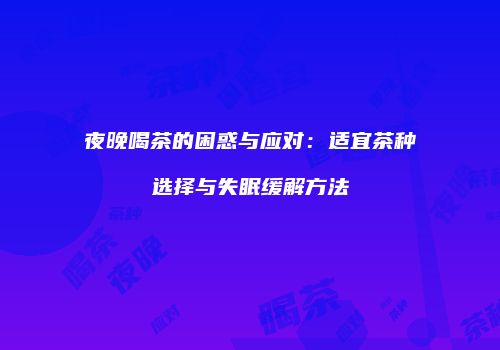 夜晚喝茶的困惑与应对：适宜茶种选择与失眠缓解方法