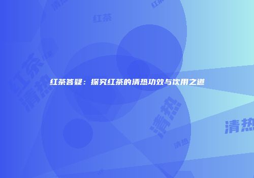红茶答疑：探究红茶的清热功效与饮用之道