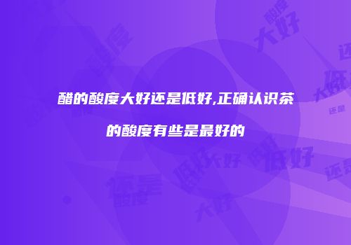 醋的酸度大好还是低好,正确认识茶的酸度有些是最好的