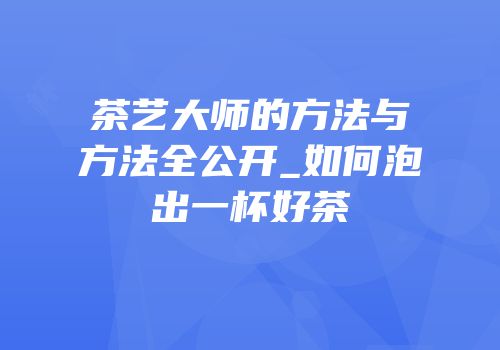 茶艺大师的方法与方法全公开_如何泡出一杯好茶