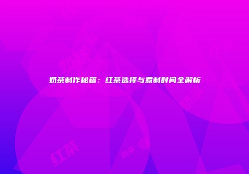 奶茶制作秘籍：红茶选择与煮制时间全解析