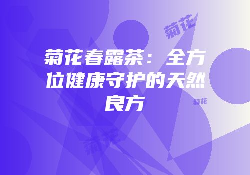 菊花春露茶：全方位健康守护的天然良方