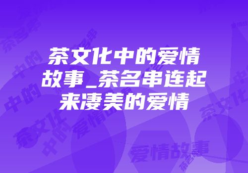 茶文化中的爱情故事_茶名串连起来凄美的爱情