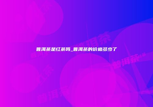 普洱茶是红茶吗_普洱茶的价格多少了