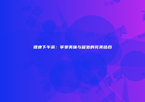 健康下午茶：享受美味与益处的完美结合