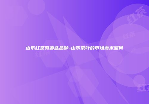 山东红茶有哪些品种-山东茶叶的市场需求如何