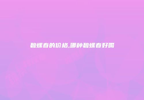 碧螺春的价格,哪种碧螺春好喝