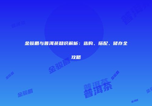金骏眉与普洱茶知识解析：选购、搭配、储存全攻略