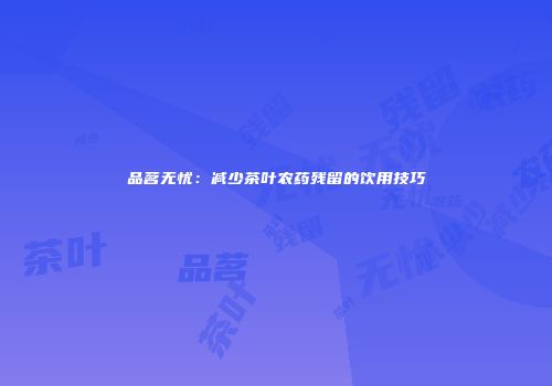 品茗无忧：减少茶叶农药残留的饮用技巧