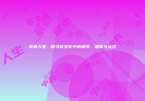茶韵人生：探寻茶文化中的谦卑、和谐与从容