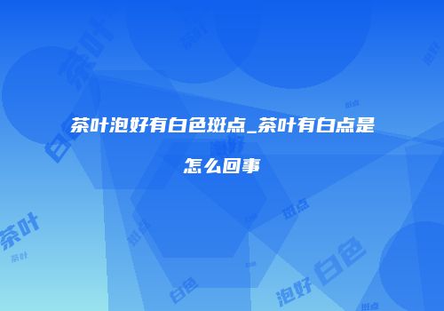 茶叶泡好有白色斑点_茶叶有白点是怎么回事