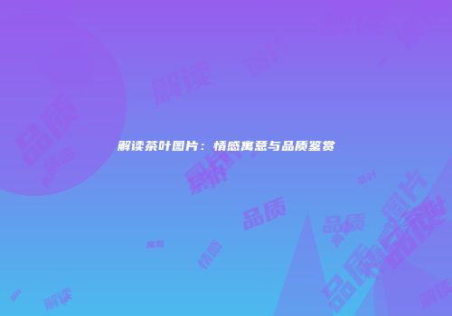解读茶叶图片：情感寓意与品质鉴赏