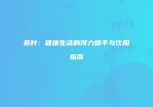 茶叶：健康生活的得力助手与饮用指南