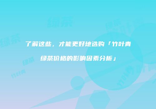 了解这些，才能更好地选购「竹叶青绿茶价格的影响因素分析」