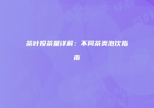 茶叶投茶量详解：不同茶类泡饮指南