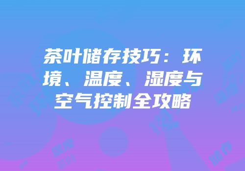 茶叶储存技巧：环境、温度、湿度与空气控制全攻略