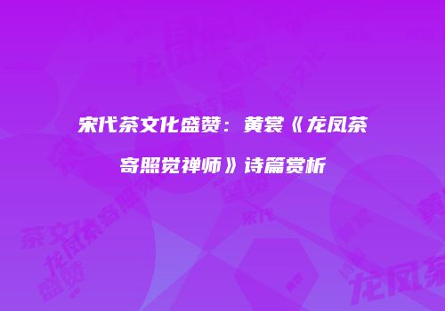 宋代茶文化盛赞：黄裳《龙凤茶寄照觉禅师》诗篇赏析