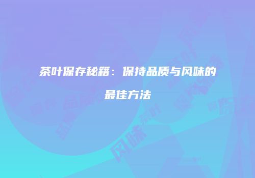 茶叶保存秘籍：保持品质与风味的最佳方法