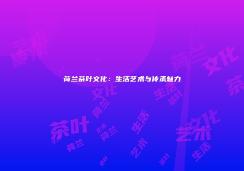 荷兰茶叶文化：生活艺术与传承魅力