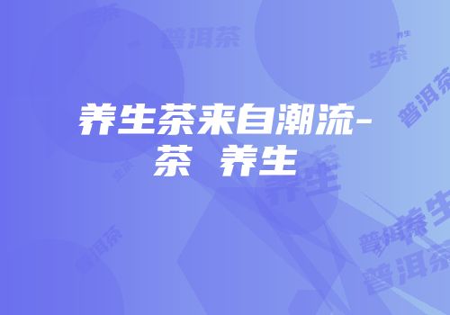 养生茶来自潮流-茶 养生