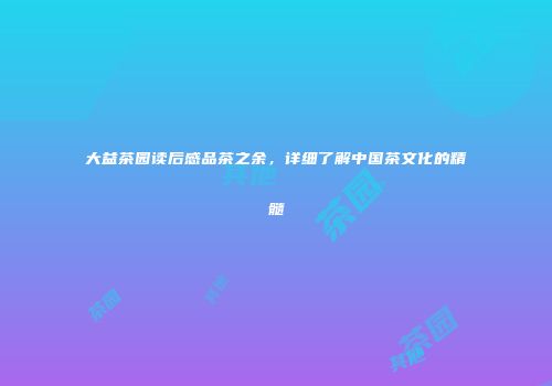 大益茶园读后感品茶之余，详细了解中国茶文化的精髓