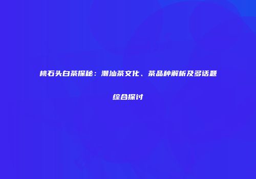 桃石头白茶探秘：潮汕茶文化、茶品种解析及多话题综合探讨