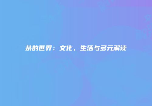 茶的世界：文化、生活与多元解读