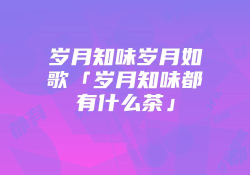 岁月知味岁月如歌「岁月知味都有什么茶」