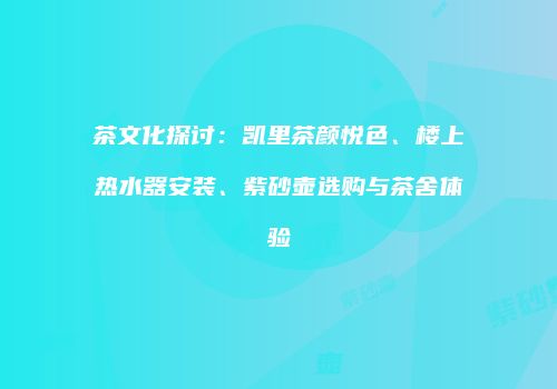 茶文化探讨：凯里茶颜悦色、楼上热水器安装、紫砂壶选购与茶舍体验