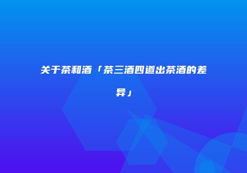 关于茶和酒「茶三酒四道出茶酒的差异」