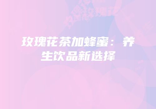 玫瑰花茶加蜂蜜：养生饮品新选择