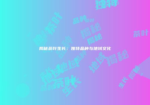 揭秘茶叶生长：独特品种与地域文化
