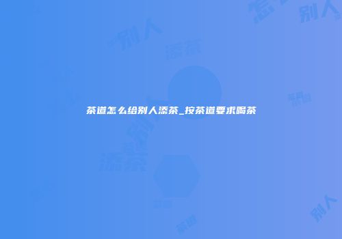 茶道怎么给别人添茶_按茶道要求喝茶