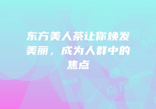 东方美人茶让你焕发美丽，成为人群中的焦点