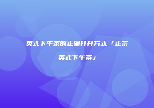 英式下午茶的正确打开方式「正宗英式下午茶」