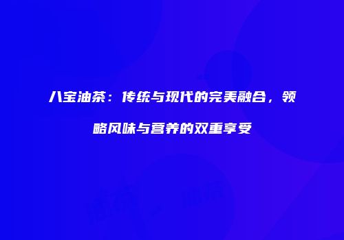 八宝油茶：传统与现代的完美融合，领略风味与营养的双重享受