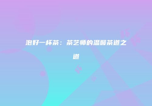 泡好一杯茶：茶艺师的温馨茶道之道