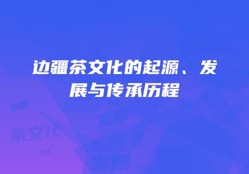 边疆茶文化的起源、发展与传承历程