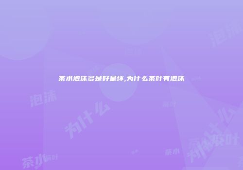 茶水泡沫多是好是坏,为什么茶叶有泡沫