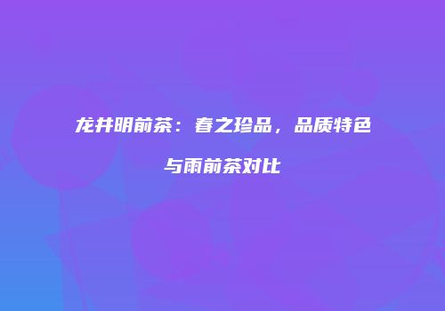 龙井明前茶：春之珍品，品质特色与雨前茶对比