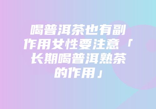 喝普洱茶也有副作用女性要注意「长期喝普洱熟茶的作用」