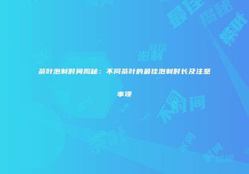 茶叶泡制时间揭秘：不同茶叶的最佳泡制时长及注意事项