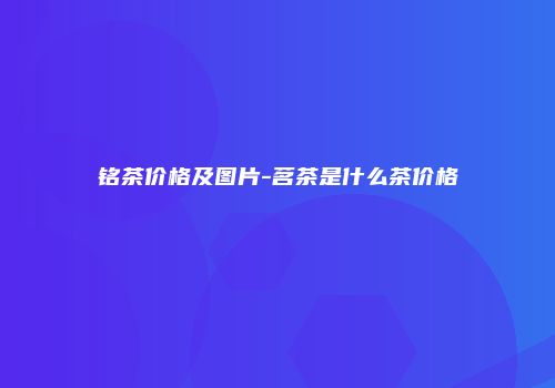铭茶价格及图片-茗茶是什么茶价格
