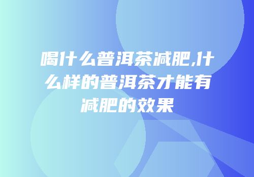 喝什么普洱茶减肥,什么样的普洱茶才能有减肥的效果