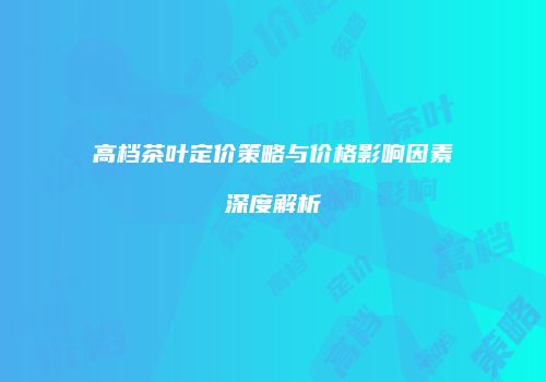 高档茶叶定价策略与价格影响因素深度解析