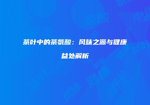 茶叶中的茶氨酸：风味之源与健康益处解析