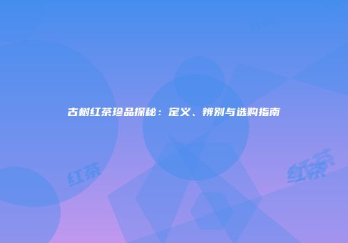 古树红茶珍品探秘：定义、辨别与选购指南