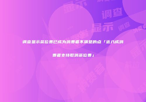 调查显示茶位费已成为消费者不满意的点「近八成消费者支持取消茶位费」